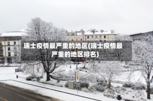 瑞士疫情最严重的地区(瑞士疫情最严重的地区排名)