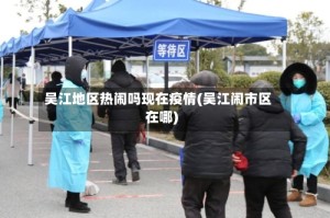 吴江地区热闹吗现在疫情(吴江闹市区在哪)
