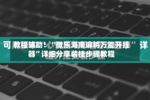 教程辅助！“微乐海南麻将万能开挂器”详细分享装挂步骤教程