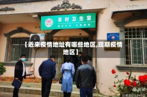 【近来疫情地址有哪些地区,现期疫情地区】
