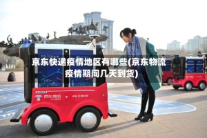 京东快递疫情地区有哪些(京东物流疫情期间几天到货)