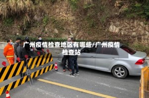 广州疫情检查地区有哪些/广州疫情检查站