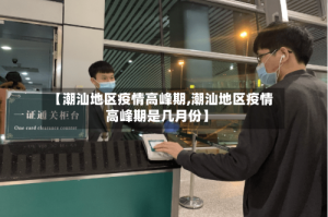 【潮汕地区疫情高峰期,潮汕地区疫情高峰期是几月份】