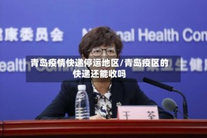 青岛疫情快递停运地区/青岛疫区的快递还能收吗