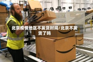 北京疫情地区不发货时间/北京不发货了吗