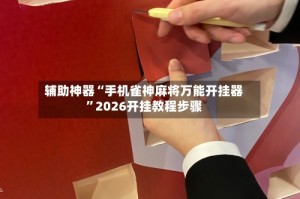 辅助神器“手机雀神麻将万能开挂器”2026开挂教程步骤