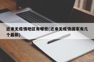近来无疫情地区有哪些(近来无疫情国家有几个最新)