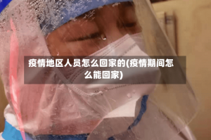 疫情地区人员怎么回家的(疫情期间怎么能回家)