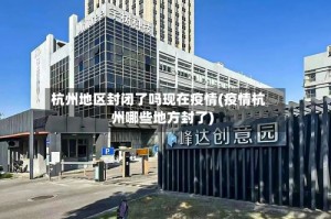 杭州地区封闭了吗现在疫情(疫情杭州哪些地方封了)