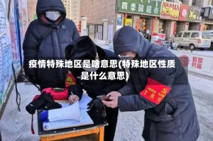 疫情特殊地区是啥意思(特殊地区性质是什么意思)