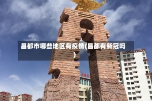 昌都市哪些地区有疫情(昌都有新冠吗)