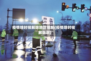 疫情啥时候解除地区限制(疫情啥时候解除啊)