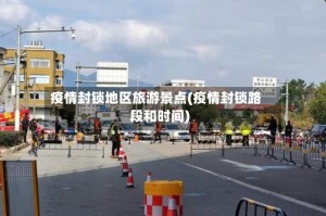 疫情封锁地区旅游景点(疫情封锁路段和时间)