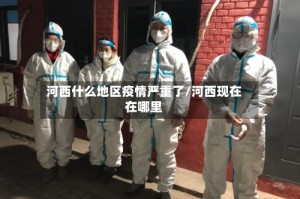 河西什么地区疫情严重了/河西现在在哪里