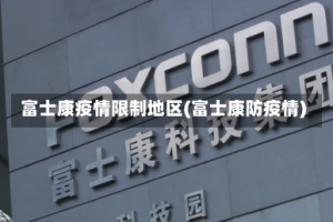 富士康疫情限制地区(富士康防疫情)