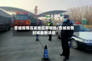 晋城疫情高发地区有哪些/晋城疫情封城最新消息