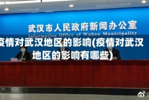 疫情对武汉地区的影响(疫情对武汉地区的影响有哪些)