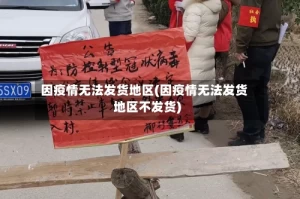 因疫情无法发货地区(因疫情无法发货地区不发货)