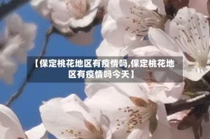【保定桃花地区有疫情吗,保定桃花地区有疫情吗今天】