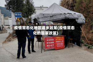 疫情常态化地区返乡政策(疫情常态化的国家政策)