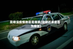 昆明没疫情地区是哪里(昆明近来是否为疫区)