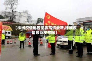 【株洲疫情地区图表高清最新,株洲疫情最新发布图】