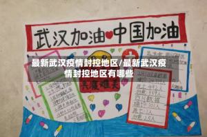 最新武汉疫情封控地区/最新武汉疫情封控地区有哪些