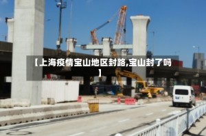 【上海疫情宝山地区封路,宝山封了吗】