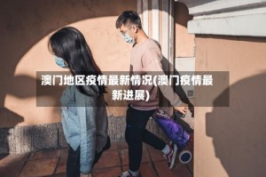 澳门地区疫情最新情况(澳门疫情最新进展)
