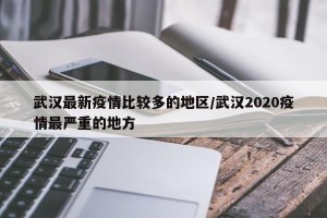 武汉最新疫情比较多的地区/武汉2020疫情最严重的地方