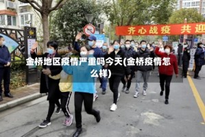 金桥地区疫情严重吗今天(金桥疫情怎么样)