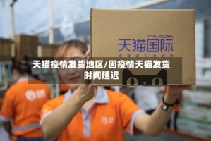 天猫疫情发货地区/因疫情天猫发货时间延迟