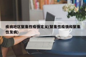 疾病地区聚集性疫情定义(聚集性疫情和聚集性发病)