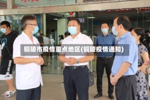 铜陵市疫情重点地区(铜陵疫情通知)