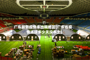广东最新疫情未出院地区(广东省疫情连续多少天没本土)