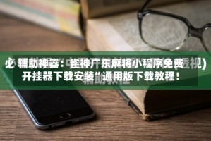 辅助神器：雀神广东麻将小程序免费开挂器下载安装”通用版下载教程！