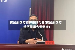 运城地区疫情严重吗今天(运城地区疫情严重吗今天新增)