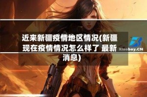近来新疆疫情地区情况(新疆现在疫情情况怎么样了 最新消息)