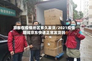 京东在疫情地区多久发货/2021疫情期间京东快递正常发货吗