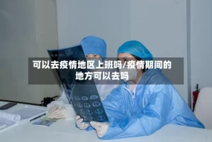 可以去疫情地区上班吗/疫情期间的地方可以去吗