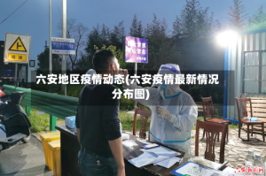 六安地区疫情动态(六安疫情最新情况分布图)
