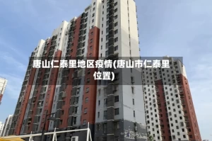 唐山仁泰里地区疫情(唐山市仁泰里位置)