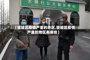 【望城区疫情严重的地区,望城区疫情严重的地区有哪些】