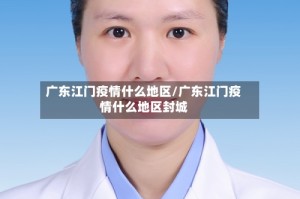 广东江门疫情什么地区/广东江门疫情什么地区封城