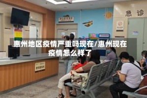 惠州地区疫情严重吗现在/惠州现在疫情怎么样了
