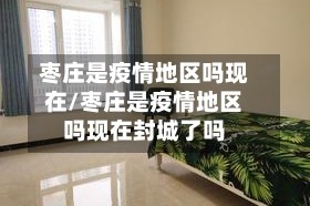 枣庄是疫情地区吗现在/枣庄是疫情地区吗现在封城了吗