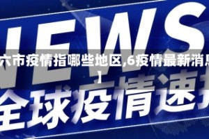 【六市疫情指哪些地区,6疫情最新消息】