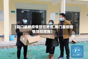 【荆门最新疫情管控地区,荆门最新疫情防控措施】