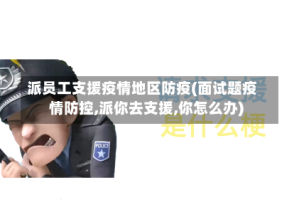 派员工支援疫情地区防疫(面试题疫情防控,派你去支援,你怎么办)
