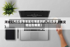 【河北疫情地区在哪查到的,河北疫情地址在哪里】